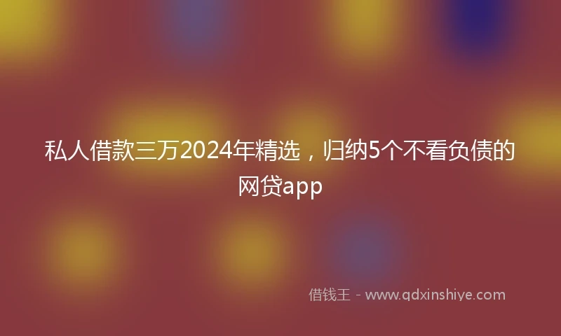 私人借款三万2024年精选，归纳5个不看负债的网贷app