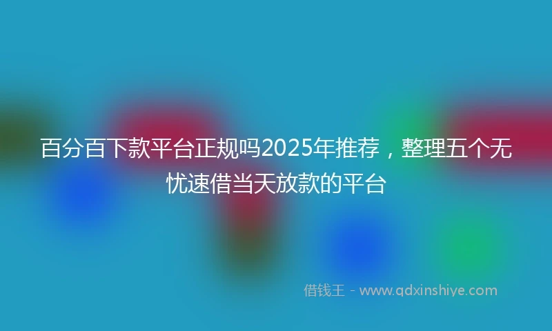 百分百下款平台正规吗2025年推荐，整理五个无忧速借当天放款的平台