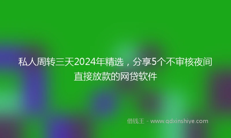 私人周转三天2024年精选，分享5个不审核夜间直接放款的网贷软件