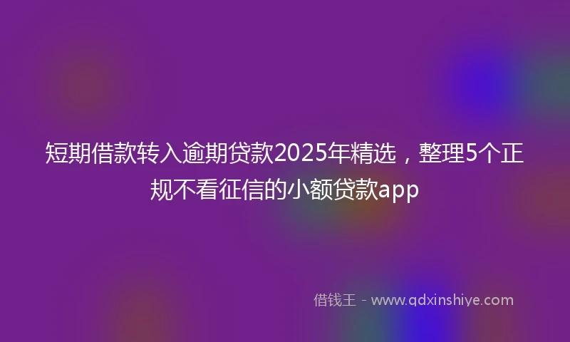 短期借款转入逾期贷款2025年精选，整理5个正规不看征信的小额贷款app