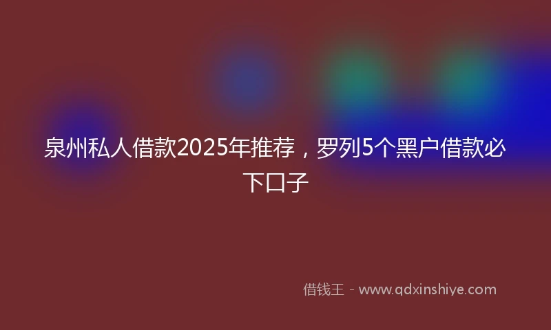 泉州私人借款2025年推荐，罗列5个黑户借款必下口子