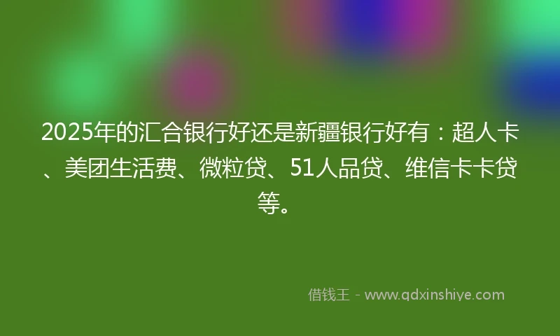 2025年的汇合银行好还是新疆银行好有：超人卡、美团生活费、微粒贷、51人品贷、维信卡卡贷等。