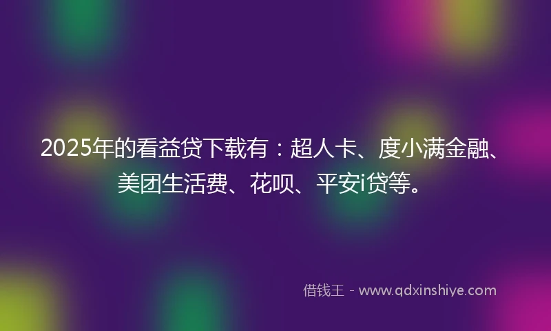 2025年的看益贷下载有：超人卡、度小满金融、美团生活费、花呗、平安i贷等。