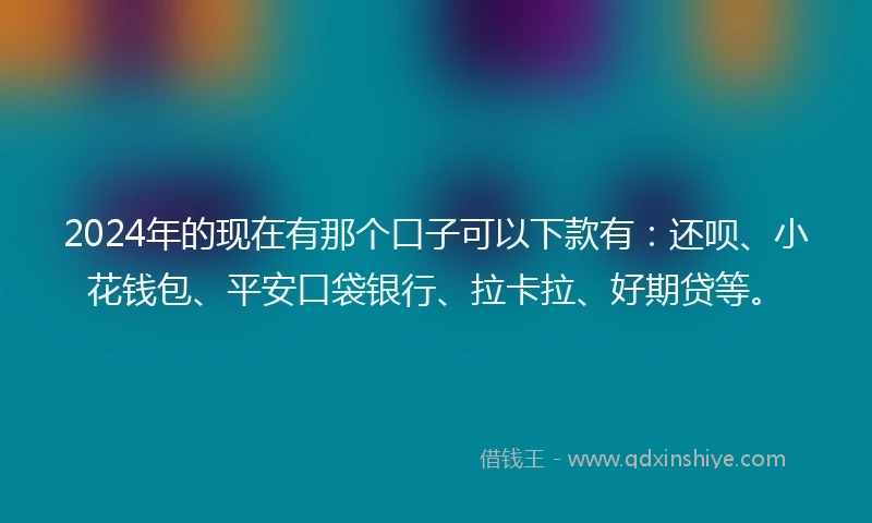 2024年的现在有那个口子可以下款有：还呗、小花钱包、平安口袋银行、拉卡拉、好期贷等。