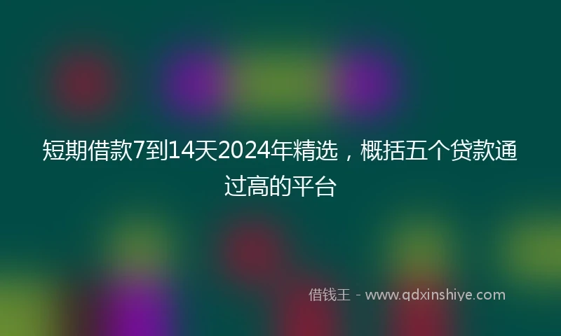 短期借款7到14天2024年精选，概括五个贷款通过高的平台