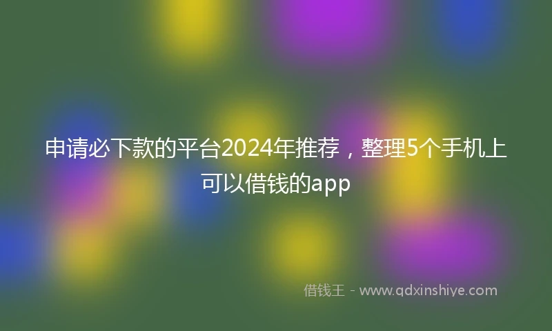 申请必下款的平台2024年推荐，整理5个手机上可以借钱的app