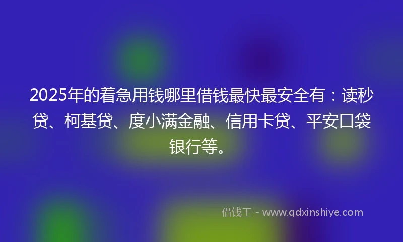 2025年的着急用钱哪里借钱最快最安全有：读秒贷、柯基贷、度小满金融、信用卡贷、平安口袋银行等。