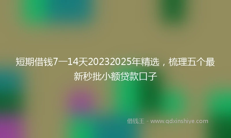短期借钱7一14天20232025年精选，梳理五个最新秒批小额贷款口子