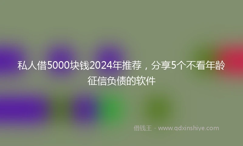 私人借5000块钱2024年推荐，分享5个不看年龄征信负债的软件