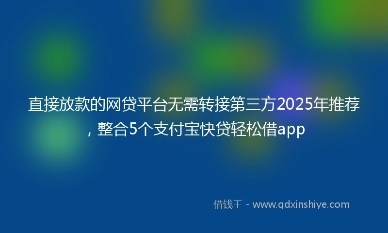 直接放款的网贷平台无需转接第三方2025年推荐，整合5个支付宝快贷轻松借app