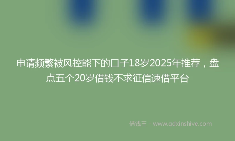 申请频繁被风控能下的口子18岁2025年推荐，盘点五个20岁借钱不求征信速借平台