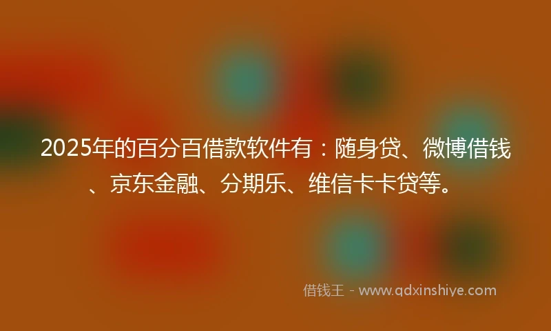 2025年的百分百借款软件有：随身贷、微博借钱、京东金融、分期乐、维信卡卡贷等。