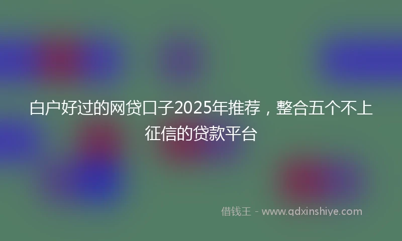 白户好过的网贷口子2025年推荐，整合五个不上征信的贷款平台