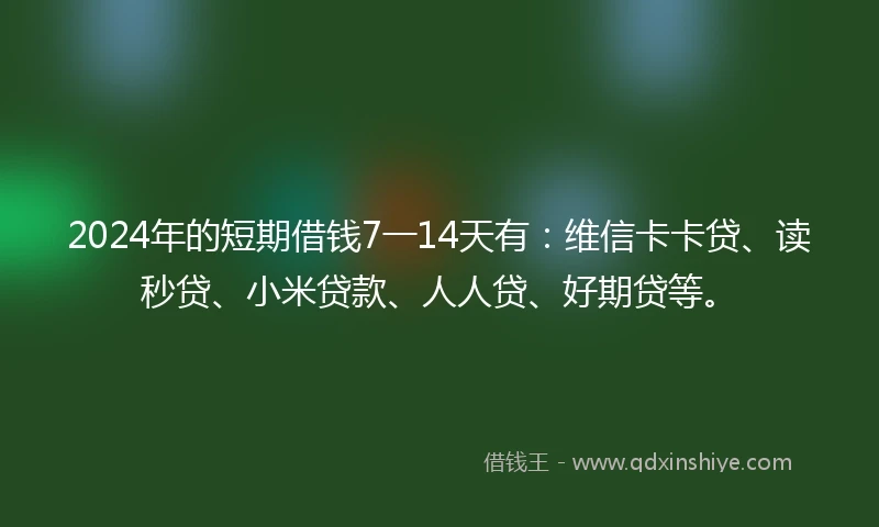 2024年的短期借钱7一14天有：维信卡卡贷、读秒贷、小米贷款、人人贷、好期贷等。