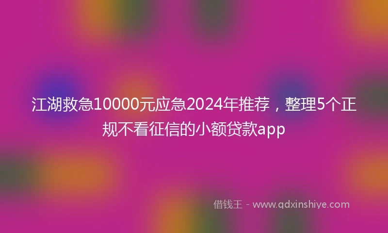 江湖救急10000元应急2024年推荐，整理5个正规不看征信的小额贷款app