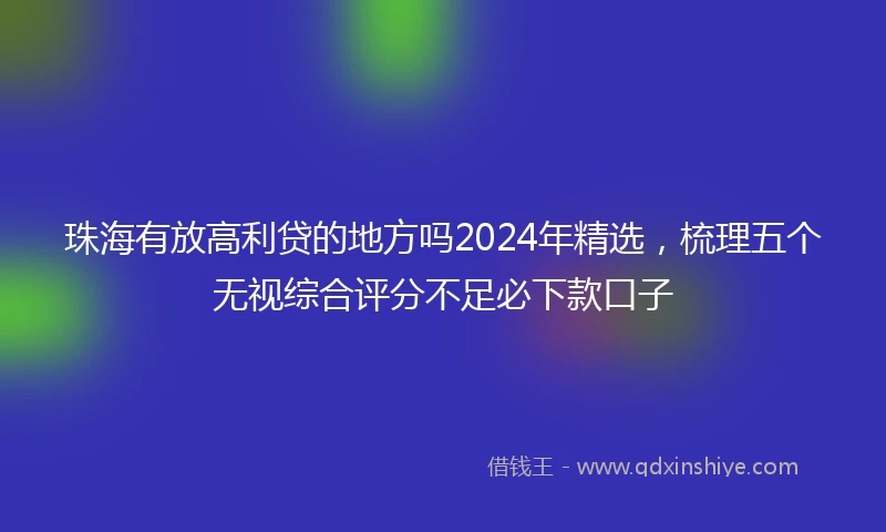 珠海有放高利贷的地方吗2024年精选，梳理五个无视综合评分不足必下款口子