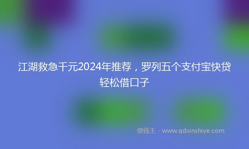 江湖救急千元2024年推荐，罗列五个支付宝快贷轻松借口子