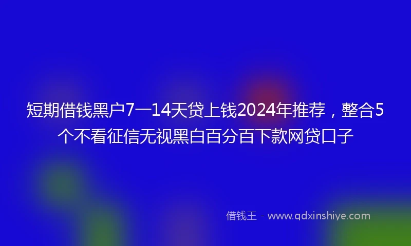短期借钱黑户7一14天贷上钱2024年推荐，整合5个不看征信无视黑白百分百下款网贷口子