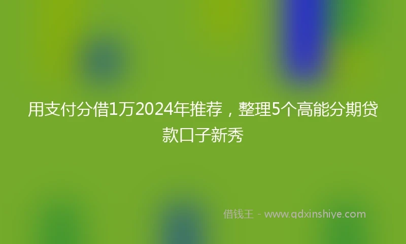 用支付分借1万2024年推荐，整理5个高能分期贷款口子新秀
