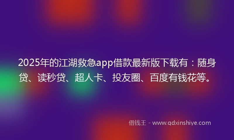 2025年的江湖救急app借款最新版下载有：随身贷、读秒贷、超人卡、投友圈、百度有钱花等。