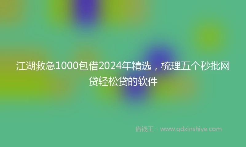 江湖救急1000包借2024年精选，梳理五个秒批网贷轻松贷的软件