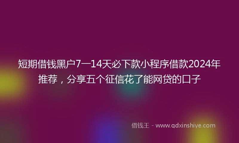 短期借钱黑户7一14天必下款小程序借款2024年推荐，分享五个征信花了能网贷的口子