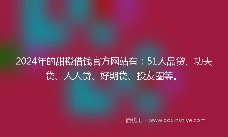 2024年的甜橙借钱官方网站有：51人品贷、功夫贷、人人贷、好期贷、投友圈等。