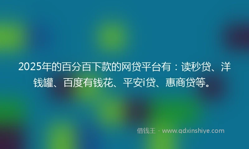 2025年的百分百下款的网贷平台有：读秒贷、洋钱罐、百度有钱花、平安i贷、惠商贷等。