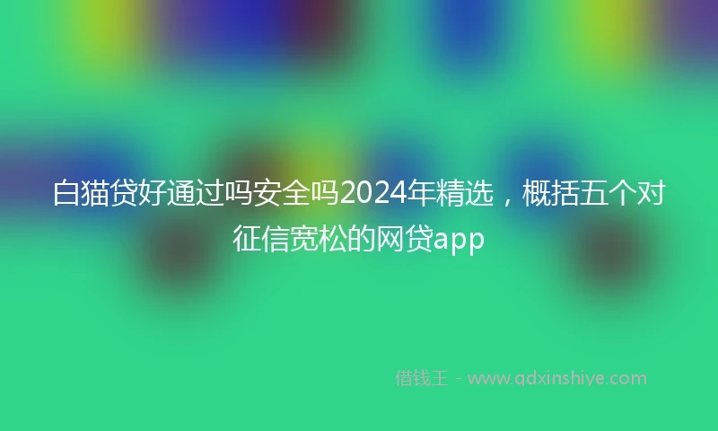 白猫贷好通过吗安全吗2024年精选，概括五个对征信宽松的网贷app
