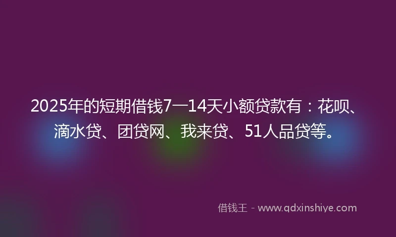 2025年的短期借钱7一14天小额贷款有：花呗、滴水贷、团贷网、我来贷、51人品贷等。