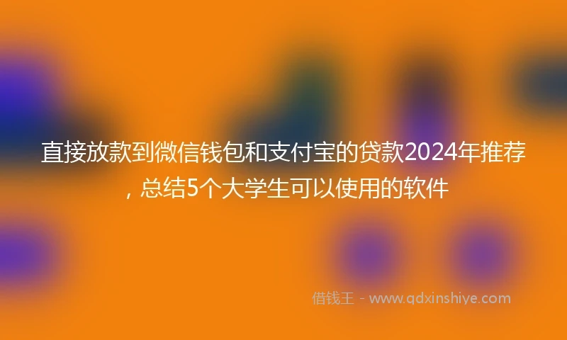 直接放款到微信钱包和支付宝的贷款2024年推荐，总结5个大学生可以使用的软件