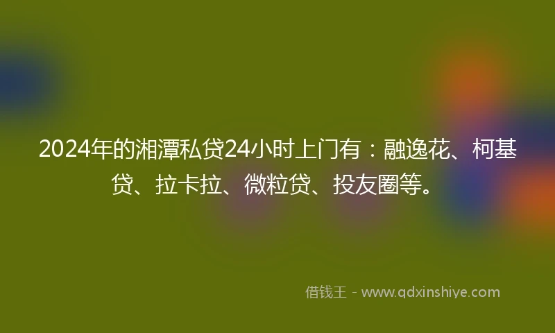 2024年的湘潭私贷24小时上门有：融逸花、柯基贷、拉卡拉、微粒贷、投友圈等。