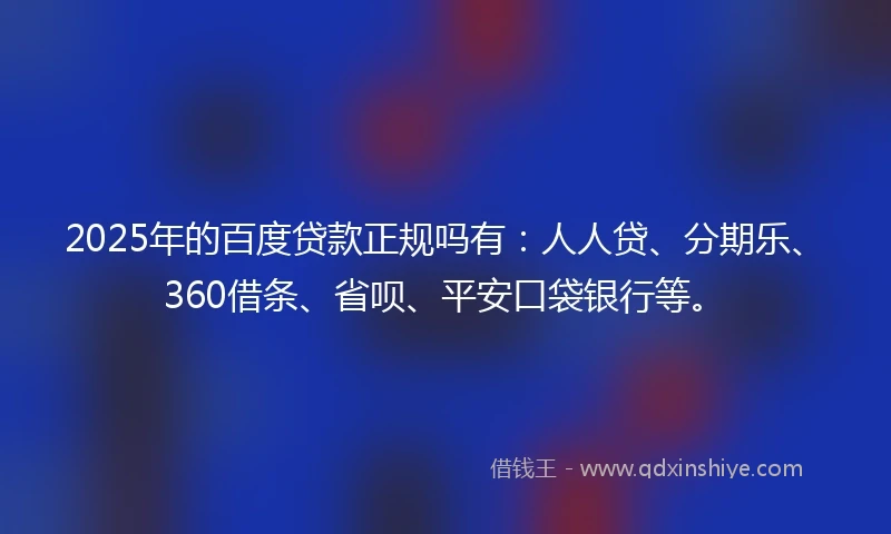 2025年的百度贷款正规吗有：人人贷、分期乐、360借条、省呗、平安口袋银行等。