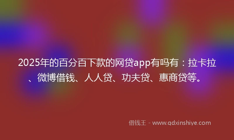 2025年的百分百下款的网贷app有吗有：拉卡拉、微博借钱、人人贷、功夫贷、惠商贷等。