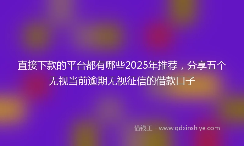 直接下款的平台都有哪些2025年推荐，分享五个无视当前逾期无视征信的借款口子