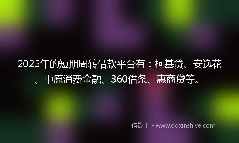 2025年的短期周转借款平台有：柯基贷、安逸花、中原消费金融、360借条、惠商贷等。