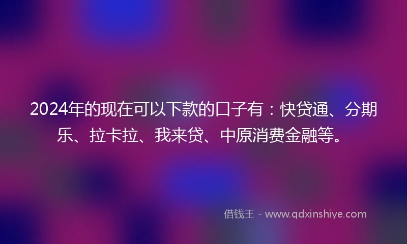 2024年的现在可以下款的口子有：快贷通、分期乐、拉卡拉、我来贷、中原消费金融等。