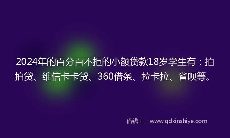 2024年的百分百不拒的小额贷款18岁学生有：拍拍贷、维信卡卡贷、360借条、拉卡拉、省呗等。