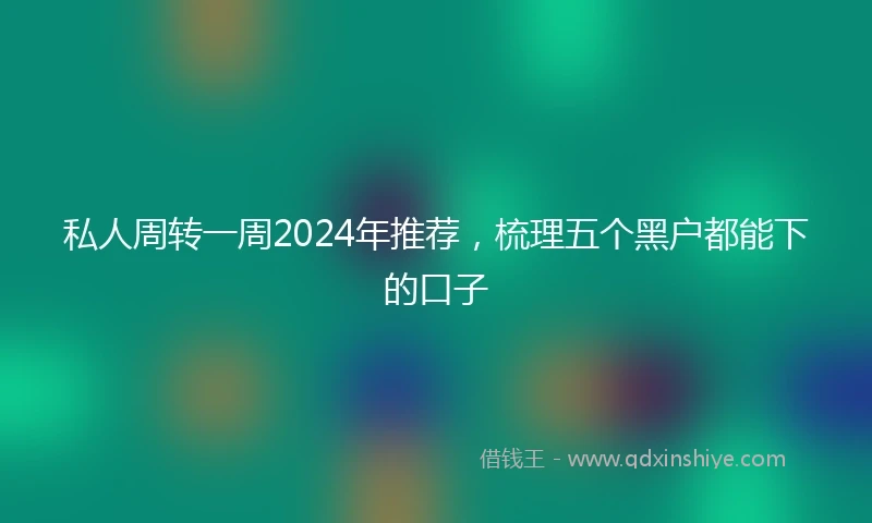 私人周转一周2024年推荐，梳理五个黑户都能下的口子