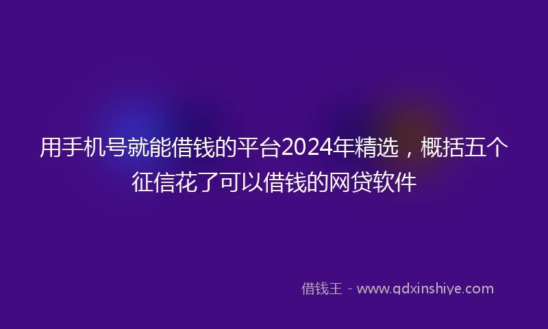 用手机号就能借钱的平台2024年精选，概括五个征信花了可以借钱的网贷软件