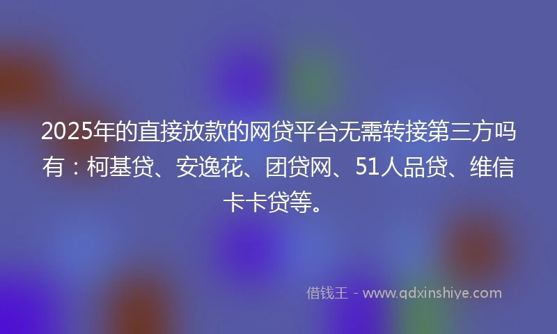 2025年的直接放款的网贷平台无需转接第三方吗有：柯基贷、安逸花、团贷网、51人品贷、维信卡卡贷等。