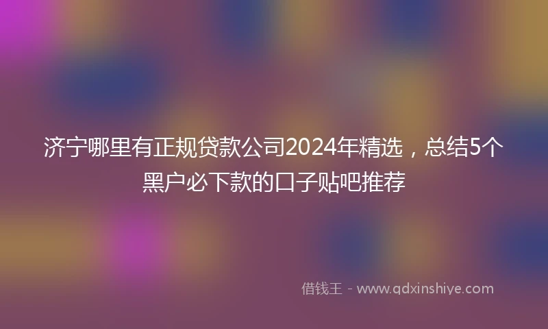 济宁哪里有正规贷款公司2024年精选，总结5个黑户必下款的口子贴吧推荐