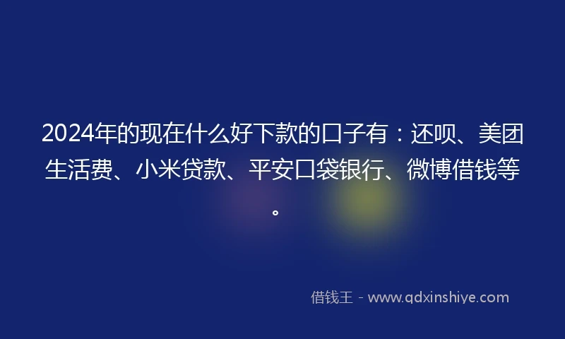 2024年的现在什么好下款的口子有：还呗、美团生活费、小米贷款、平安口袋银行、微博借钱等。