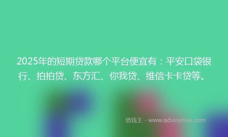 2025年的短期贷款哪个平台便宜有：平安口袋银行、拍拍贷、东方汇、你我贷、维信卡卡贷等。