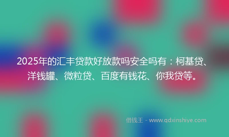 2025年的汇丰贷款好放款吗安全吗有：柯基贷、洋钱罐、微粒贷、百度有钱花、你我贷等。