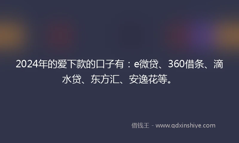 2024年的爱下款的口子有：e微贷、360借条、滴水贷、东方汇、安逸花等。