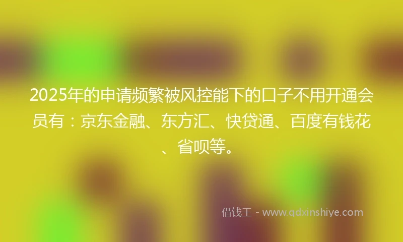 2025年的申请频繁被风控能下的口子不用开通会员有：京东金融、东方汇、快贷通、百度有钱花、省呗等。