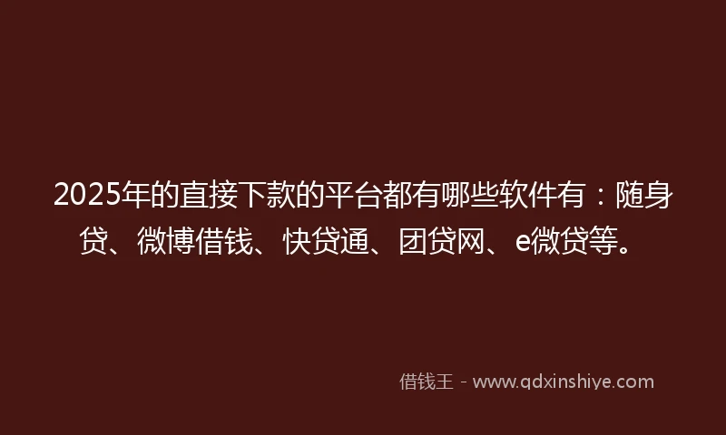 2025年的直接下款的平台都有哪些软件有：随身贷、微博借钱、快贷通、团贷网、e微贷等。
