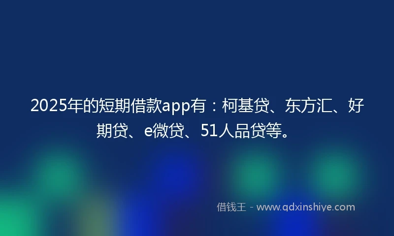2025年的短期借款app有：柯基贷、东方汇、好期贷、e微贷、51人品贷等。