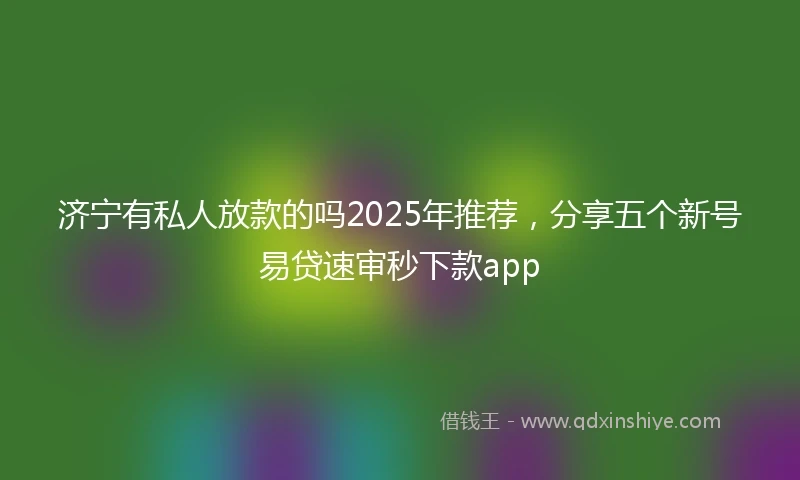 济宁有私人放款的吗2025年推荐，分享五个新号易贷速审秒下款app